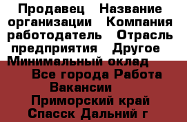 Продавец › Название организации ­ Компания-работодатель › Отрасль предприятия ­ Другое › Минимальный оклад ­ 6 000 - Все города Работа » Вакансии   . Приморский край,Спасск-Дальний г.